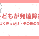 子どもが発達障害｜気づくきっかけとその後の生活